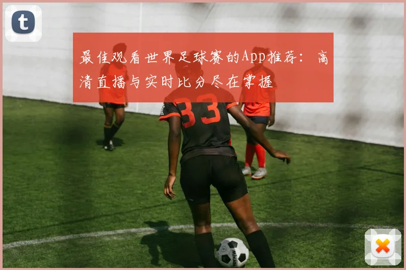 最佳观看世界足球赛的App推荐:高清直播与实时比分尽在掌握