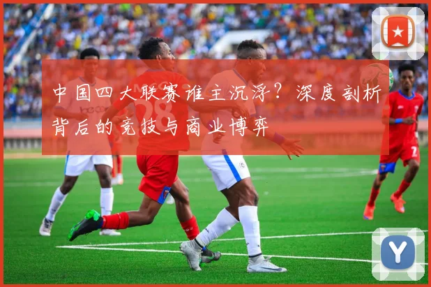 中国四大联赛谁主沉浮?深度剖析背后的竞技与商业博弈