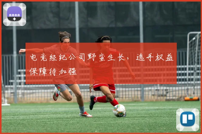 电竞经纪公司野蛮生长，选手权益保障待加强