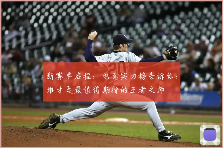 新赛季启程,电竞实力榜告诉你,谁才是最值得期待的王者之师