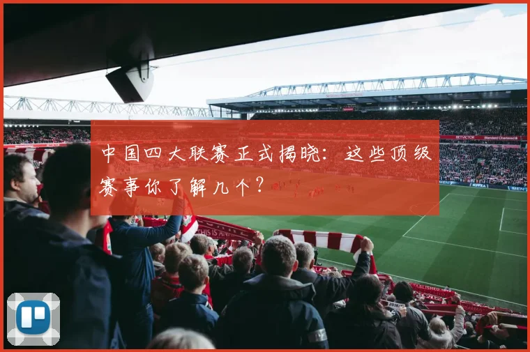 中国四大联赛正式揭晓：这些顶级赛事你了解几个？