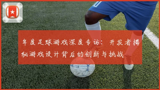 年度足球游戏深度专访:开发者揭秘游戏设计背后的创新与挑战