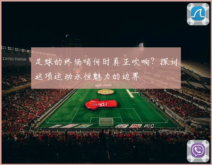 足球的终场哨何时真正吹响?探讨这项运动永恒魅力的边界