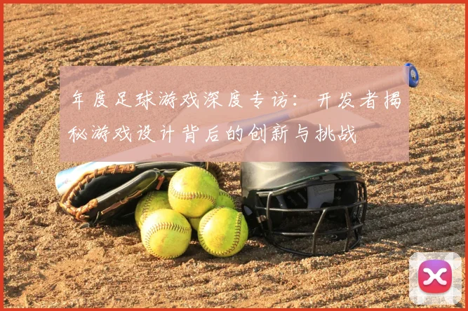 年度足球游戏深度专访：开发者揭秘游戏设计背后的创新与挑战