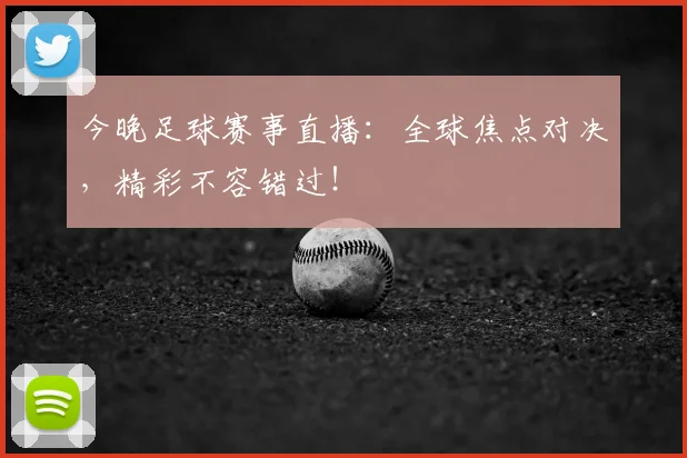 今晚足球赛事直播：全球焦点对决，精彩不容错过！