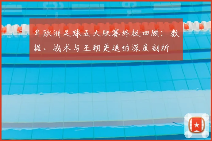 年欧洲足球五大联赛终极回顾：数据、战术与王朝更迭的深度剖析