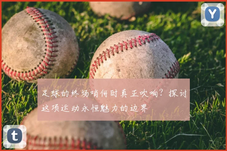 足球的终场哨何时真正吹响？探讨这项运动永恒魅力的边界