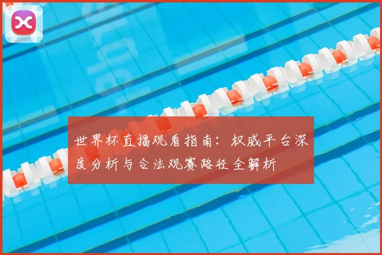 世界杯直播观看指南:权威平台深度分析与合法观赛路径全解析