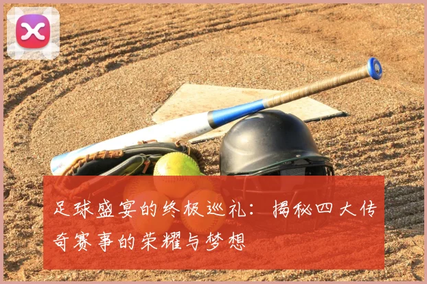 足球盛宴的终极巡礼：揭秘四大传奇赛事的荣耀与梦想