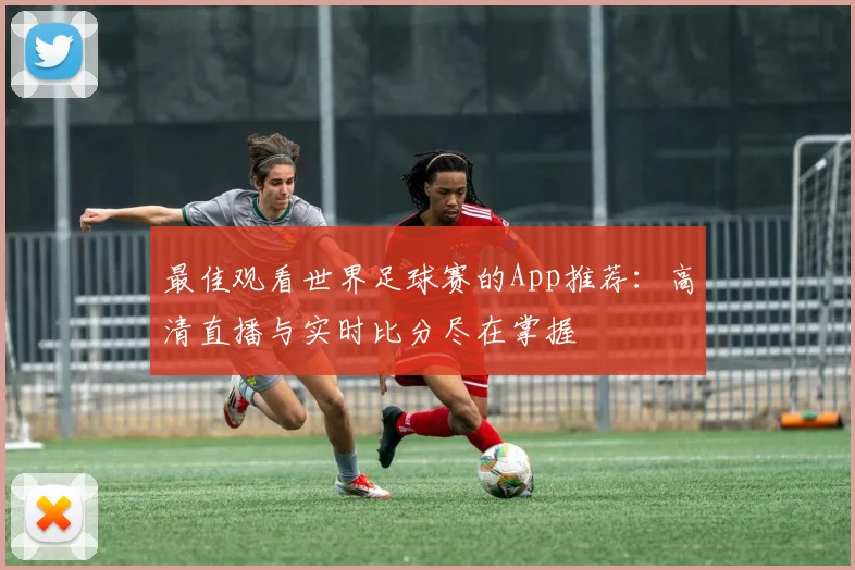 最佳观看世界足球赛的App推荐：高清直播与实时比分尽在掌握