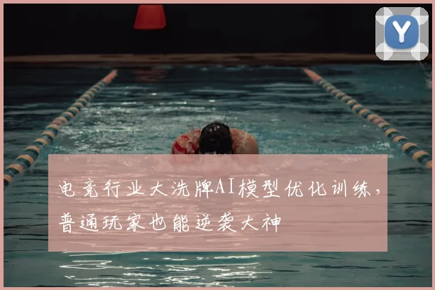 电竞行业大洗牌AI模型优化训练,普通玩家也能逆袭大神